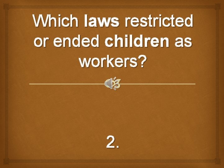 Which laws restricted or ended children as workers? 2. 