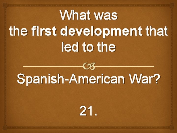 What was the first development that led to the Spanish-American War? 21. 