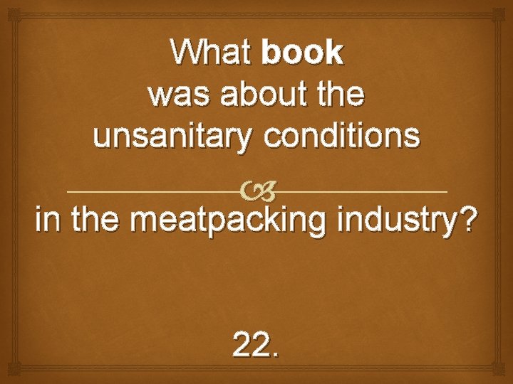What book was about the unsanitary conditions in the meatpacking industry? 22. 