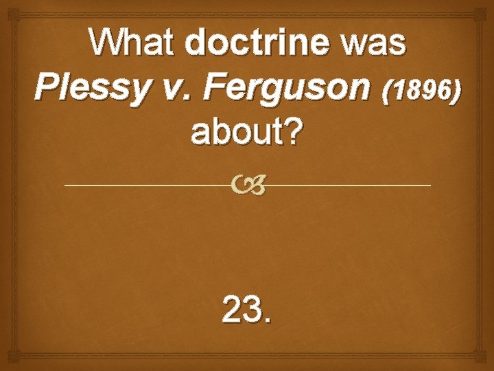 What doctrine was Plessy v. Ferguson (1896) about? 23. 