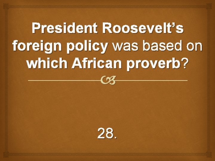 President Roosevelt’s foreign policy was based on which African proverb? 28. 