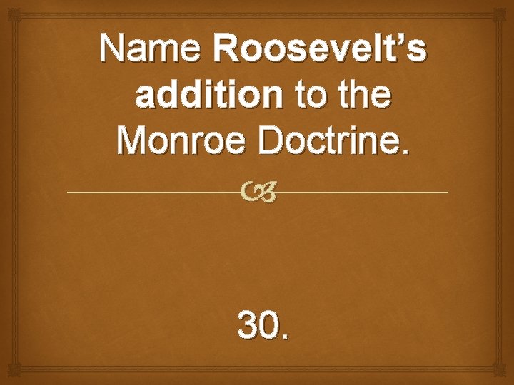 Name Roosevelt’s addition to the Monroe Doctrine. 30. 