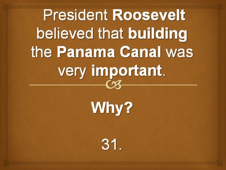 President Roosevelt believed that building the Panama Canal was very important. Why? 31. 