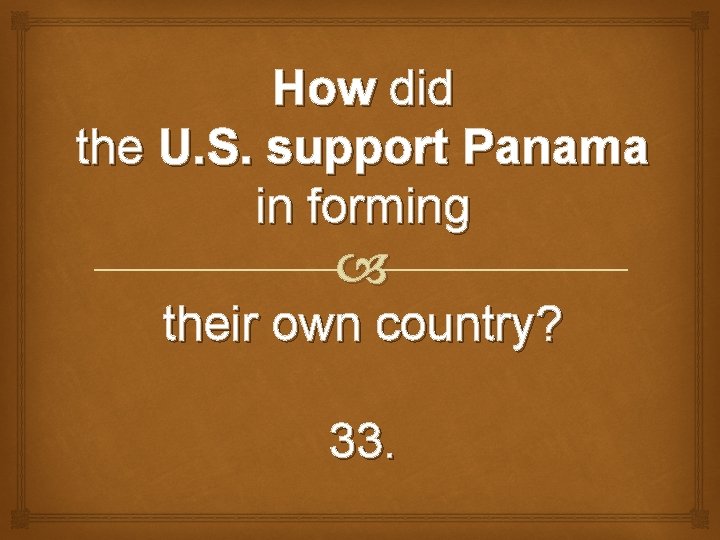 How did the U. S. support Panama in forming their own country? 33. 