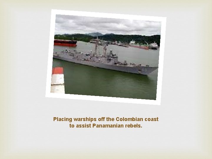 Placing warships off the Colombian coast to assist Panamanian rebels. 