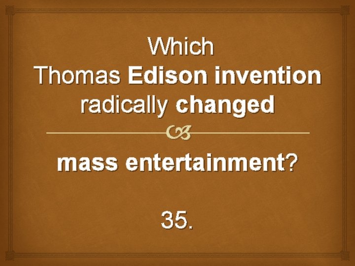 Which Thomas Edison invention radically changed mass entertainment? 35. 