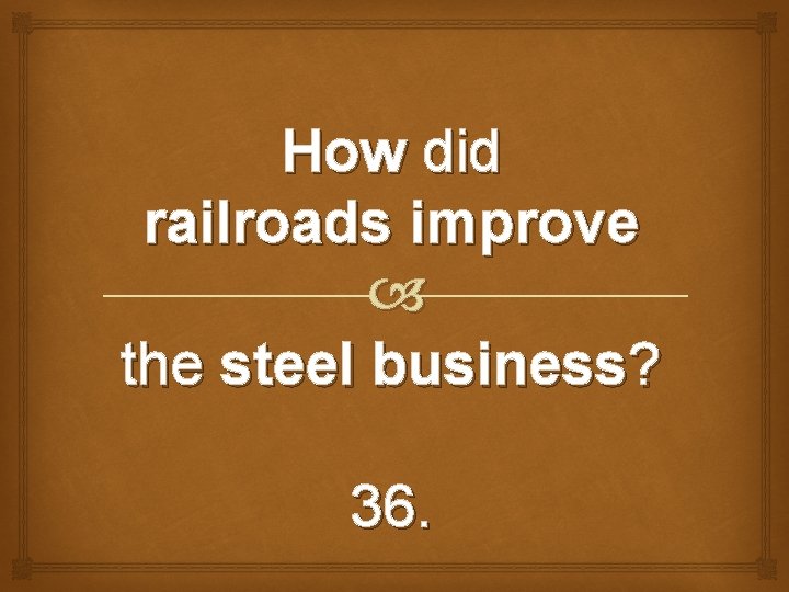 How did railroads improve the steel business? 36. 