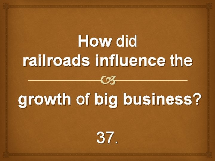 How did railroads influence the growth of big business? 37. 