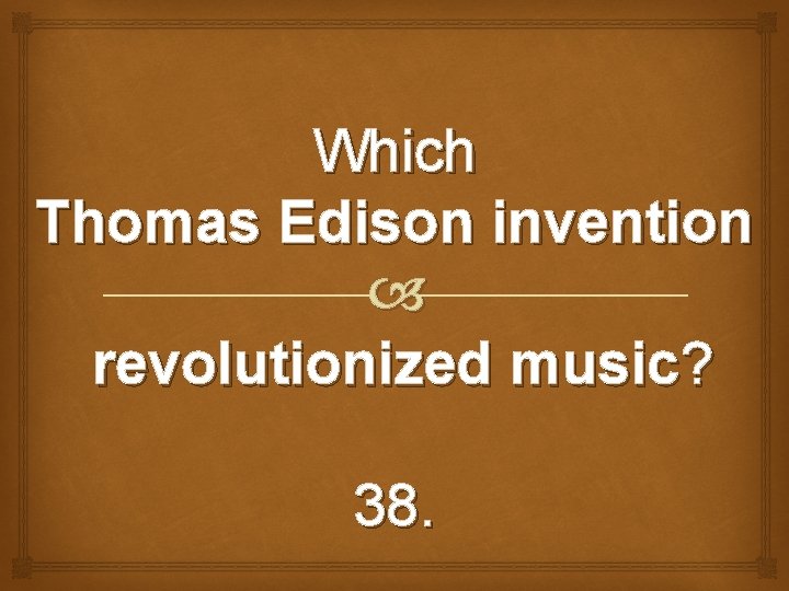 Which Thomas Edison invention revolutionized music? 38. 