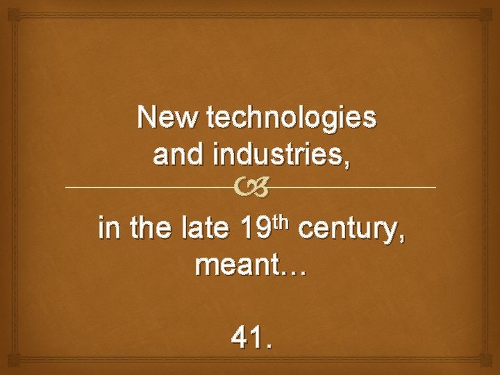 New technologies and industries, in the late 19 th century, meant… 41. 