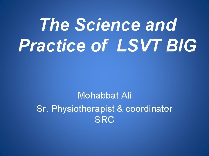 The Science and Practice of LSVT BIG Mohabbat Ali Sr. Physiotherapist & coordinator SRC