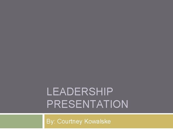 LEADERSHIP PRESENTATION By: Courtney Kowalske 
