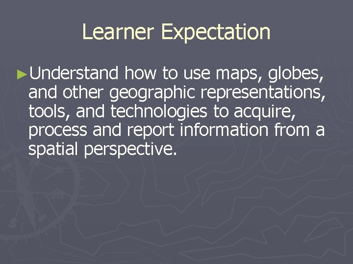 Learner Expectation ►Understand how to use maps, globes, and other geographic representations, tools, and