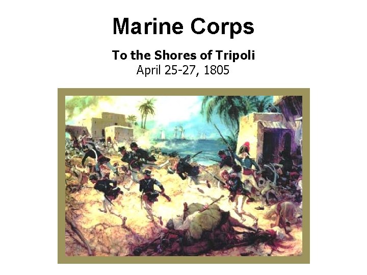 Marine Corps To the Shores of Tripoli April 25 -27, 1805 