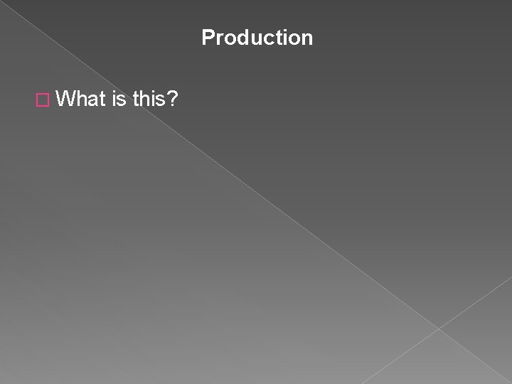 Production � What is this? Production � What is this?