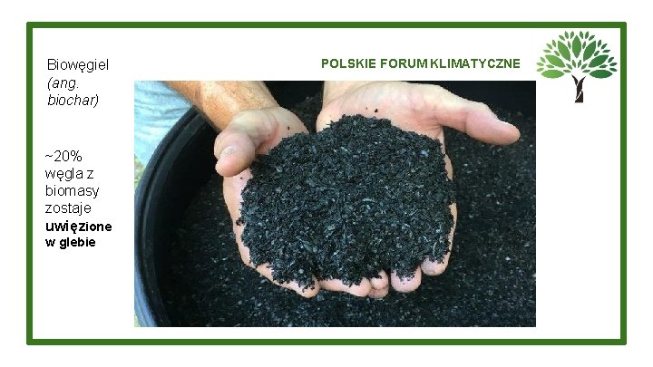 Biowęgiel (ang. biochar) ~20% węgla z biomasy zostaje uwięzione w glebie POLSKIE FORUM KLIMATYCZNE