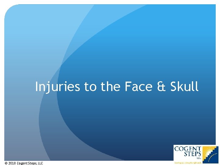 Injuries to the Face & Skull © 2018 Cogent Steps, LLC Injuries to the Face & Skull © 2018 Cogent Steps, LLC