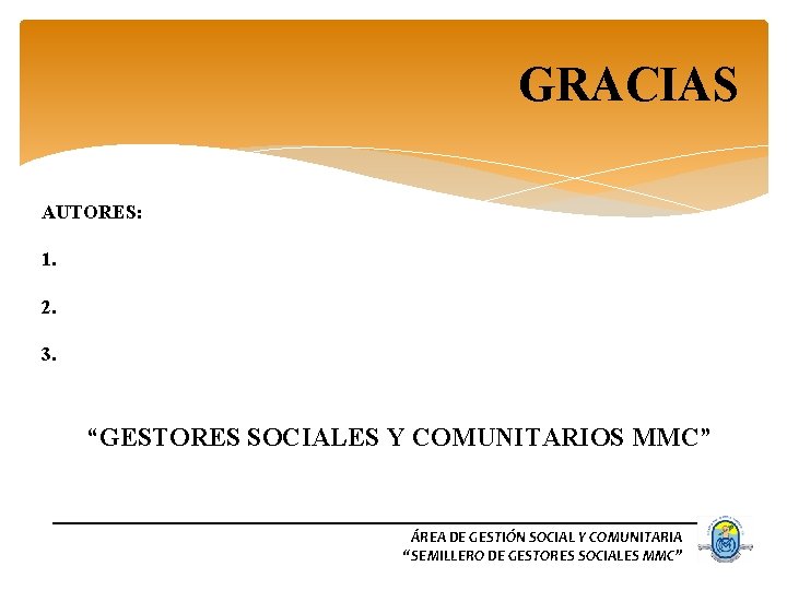 GRACIAS AUTORES: 1. 2. 3. “GESTORES SOCIALES Y COMUNITARIOS MMC” ÁREA DE GESTIÓN SOCIAL