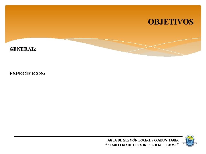 OBJETIVOS GENERAL: ESPECÍFICOS: ÁREA DE GESTIÓN SOCIAL Y COMUNITARIA “SEMILLERO DE GESTORES SOCIALES MMC”