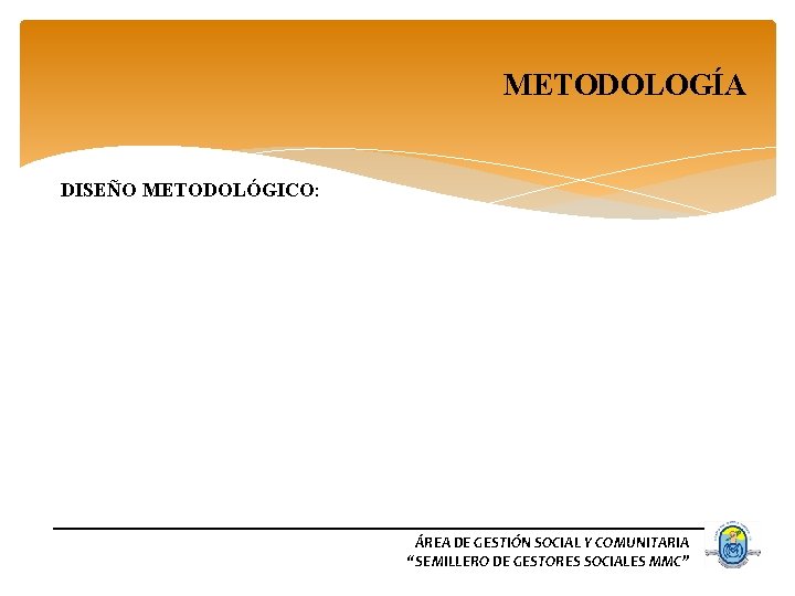 METODOLOGÍA DISEÑO METODOLÓGICO: ÁREA DE GESTIÓN SOCIAL Y COMUNITARIA “SEMILLERO DE GESTORES SOCIALES MMC”