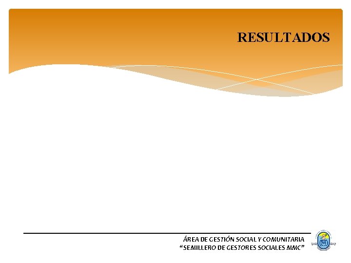 RESULTADOS ÁREA DE GESTIÓN SOCIAL Y COMUNITARIA “SEMILLERO DE GESTORES SOCIALES MMC” 