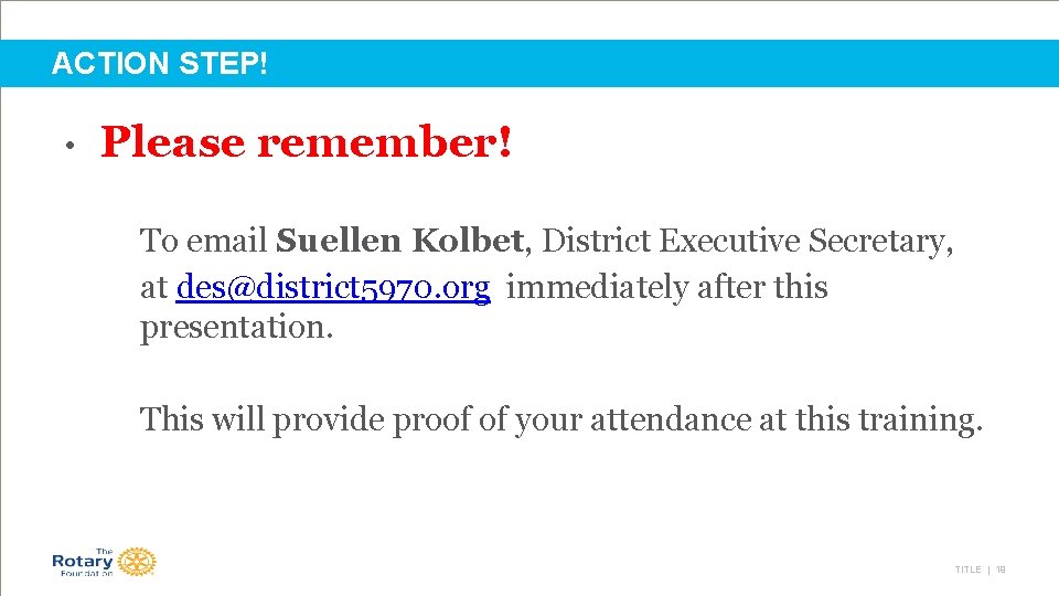 ACTION STEP! • Please remember! To email Suellen Kolbet, District Executive Secretary, at des@district