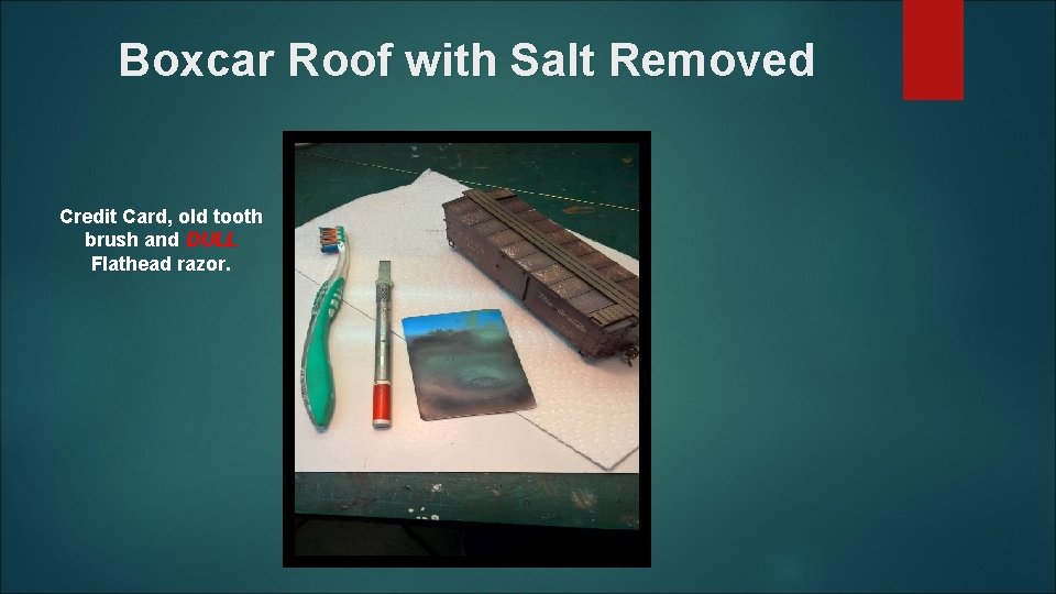 Boxcar Roof with Salt Removed Credit Card, old tooth brush and DULL Flathead razor.