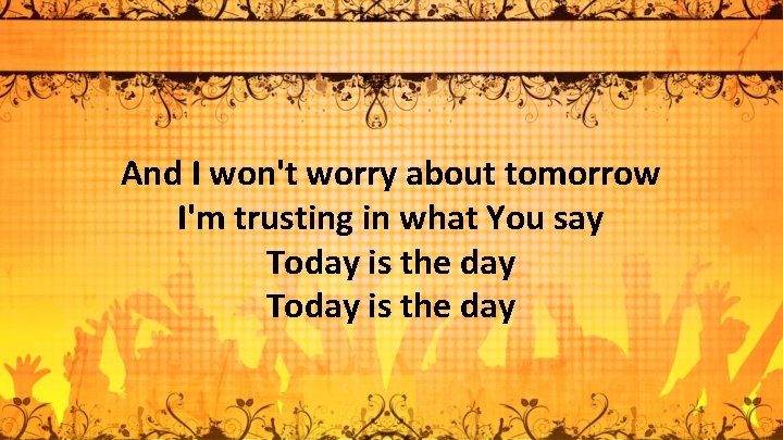 And I won't worry about tomorrow I'm trusting in what You say Today is