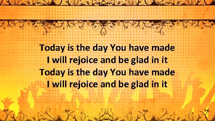 Today is the day You have made I will rejoice and be glad in