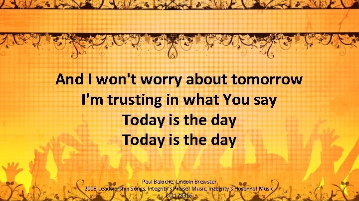 And I won't worry about tomorrow I'm trusting in what You say Today is
