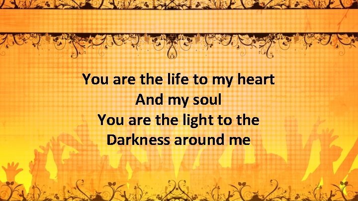 You are the life to my heart And my soul You are the light