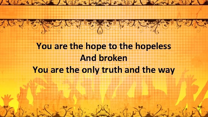 You are the hope to the hopeless And broken You are the only truth