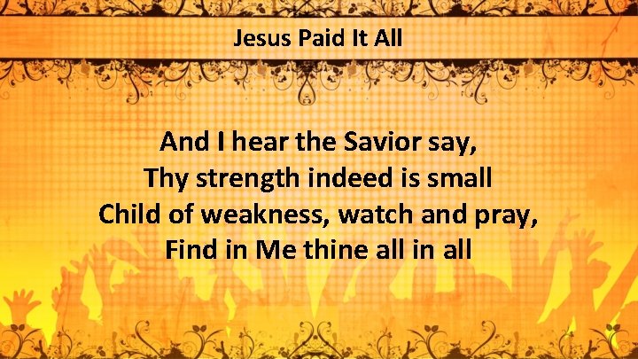 Jesus Paid It All And I hear the Savior say, Thy strength indeed is