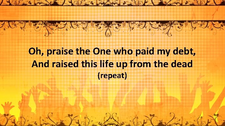 Oh, praise the One who paid my debt, And raised this life up from