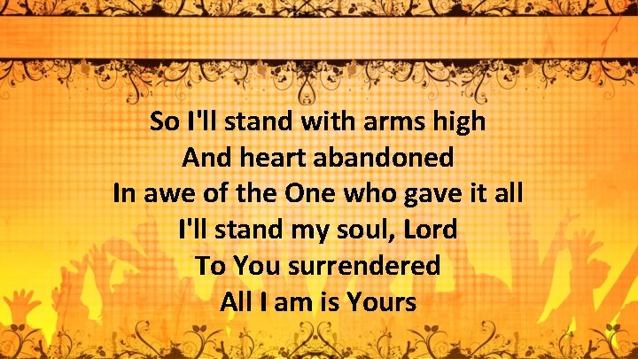 So I'll stand with arms high And heart abandoned In awe of the One