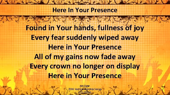 Here In Your Presence Found in Your hands, fullness of joy Every fear suddenly