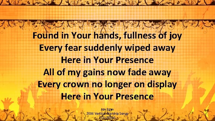 Found in Your hands, fullness of joy Every fear suddenly wiped away Here in