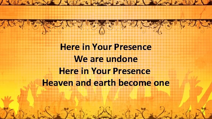 Here in Your Presence We are undone Here in Your Presence Heaven and earth