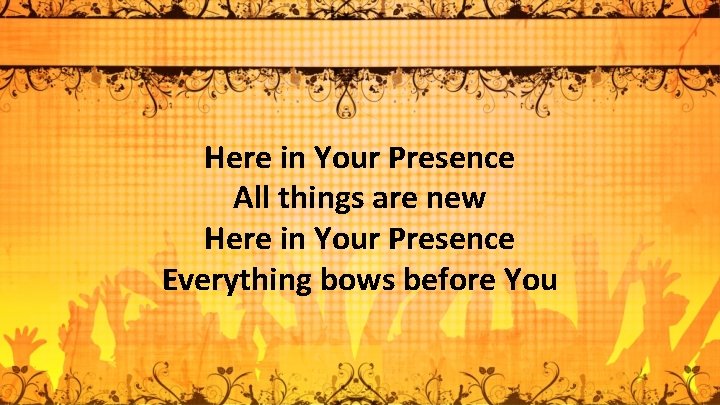 Here in Your Presence All things are new Here in Your Presence Everything bows