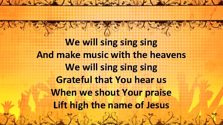 We will sing And make music with the heavens We will sing Grateful that