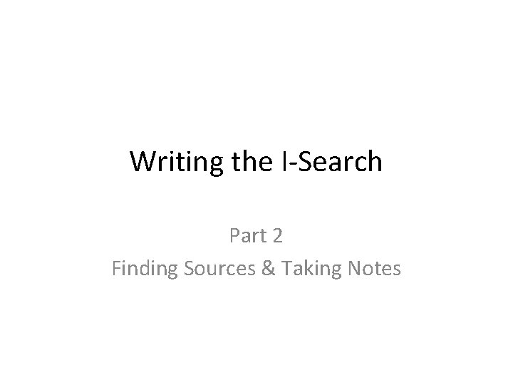 Writing the I-Search Part 2 Finding Sources & Taking Notes 