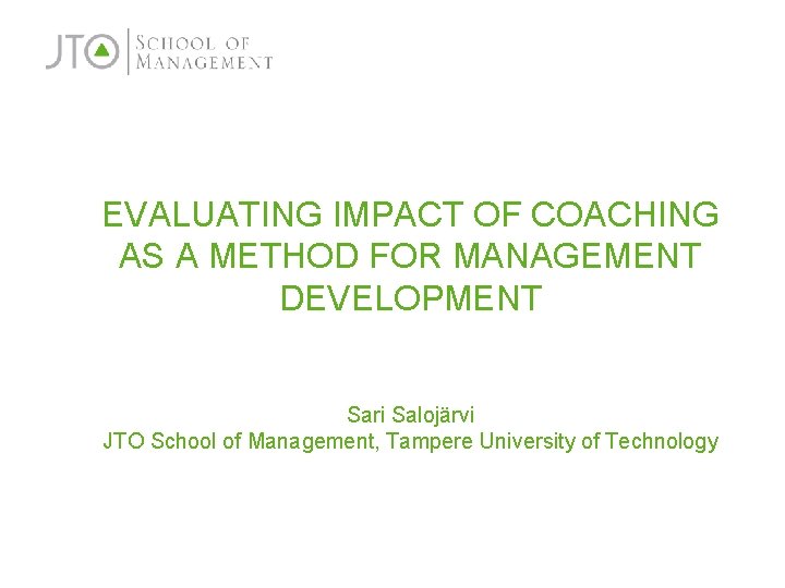 EVALUATING IMPACT OF COACHING AS A METHOD FOR MANAGEMENT DEVELOPMENT Sari Salojärvi JTO School