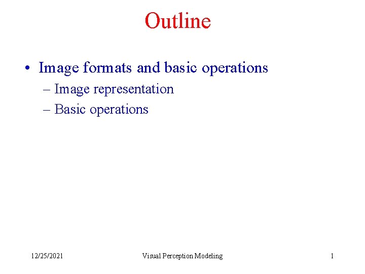 Outline • Image formats and basic operations – Image representation – Basic operations 12/25/2021