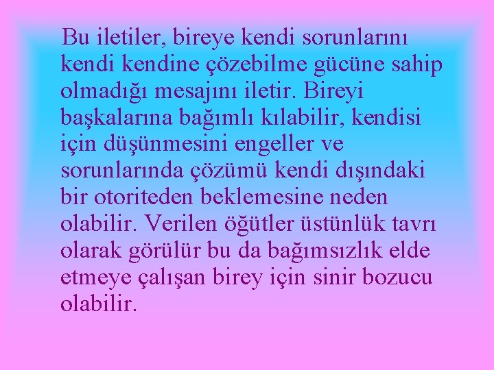 Bu iletiler, bireye kendi sorunlarını kendine çözebilme gücüne sahip olmadığı mesajını iletir. Bireyi başkalarına