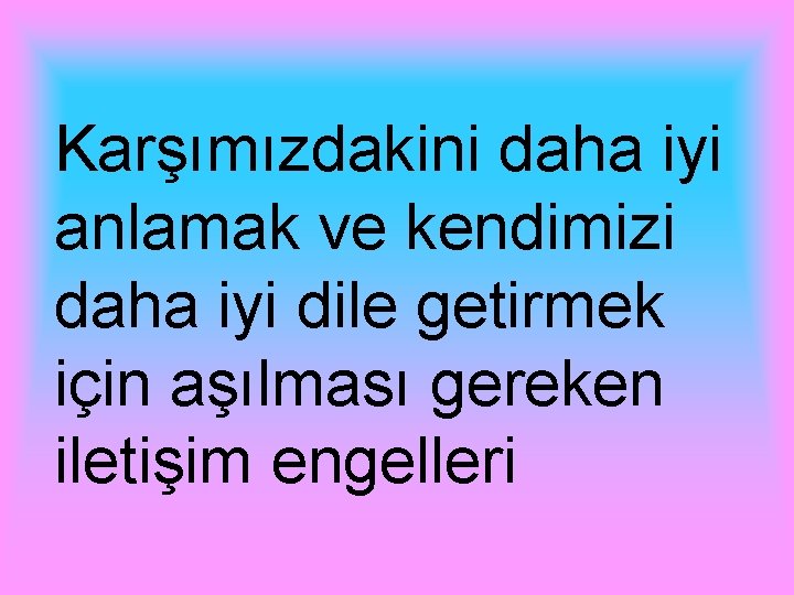 Karşımızdakini daha iyi anlamak ve kendimizi daha iyi dile getirmek için aşılması gereken iletişim