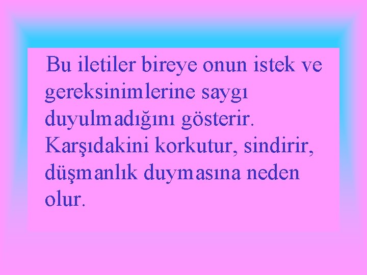 Bu iletiler bireye onun istek ve gereksinimlerine saygı duyulmadığını gösterir. Karşıdakini korkutur, sindirir, düşmanlık