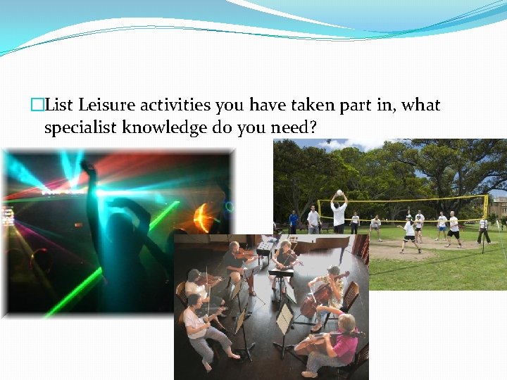 �List Leisure activities you have taken part in, what specialist knowledge do you need? �List Leisure activities you have taken part in, what specialist knowledge do you need?