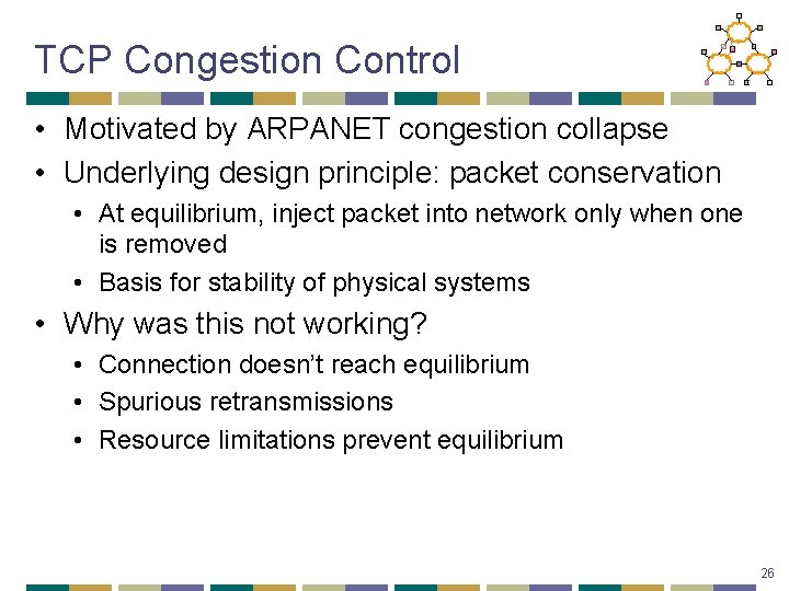 TCP Congestion Control • Motivated by ARPANET congestion collapse • Underlying design principle: packet