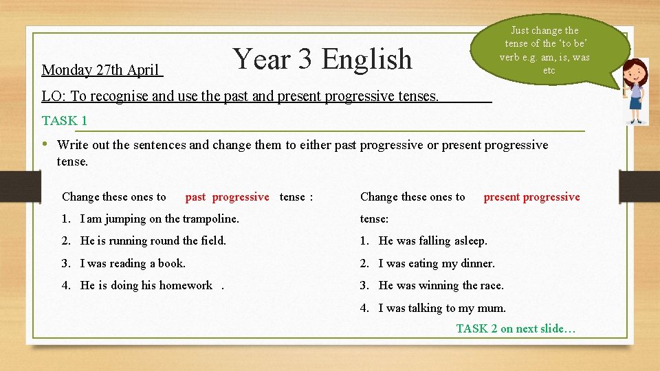 Just change the tense of the ‘to be’ verb e. g. am, is, was