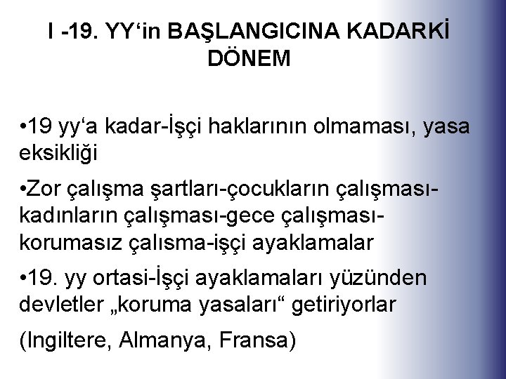 I -19. YY‘in BAŞLANGICINA KADARKİ DÖNEM • 19 yy‘a kadar-İşçi haklarının olmaması, yasa eksikliği